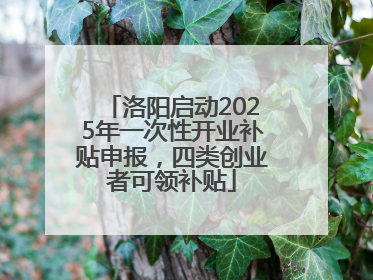 洛阳启动2025年一次性开业补贴申报，四类创业者可领补贴