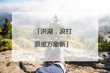 洪湖，浪打浪里万象新