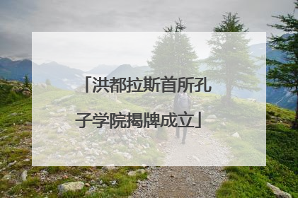 洪都拉斯首所孔子学院揭牌成立