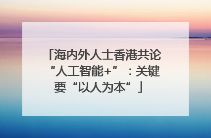 海内外人士香港共论“人工智能+”：关键要“以人为本”