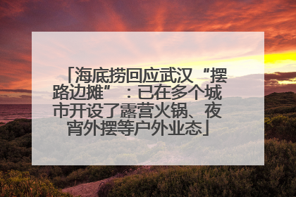 海底捞回应武汉“摆路边摊”:已在多个城市开设了露营火锅、夜宵外摆等户外业态