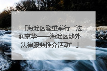 海淀区隆重举行“法润京华——海淀区涉外法律服务推介活动”