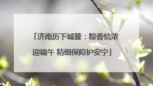 济南历下城管：粽香情浓迎端午 精细保障护安宁