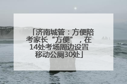 济南城管：方便陪考家长“方便”，在14处考场周边设置移动公厕30处