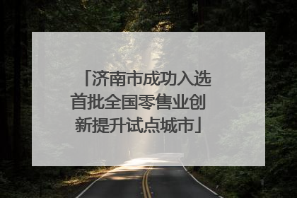 济南市成功入选首批全国零售业创新提升试点城市