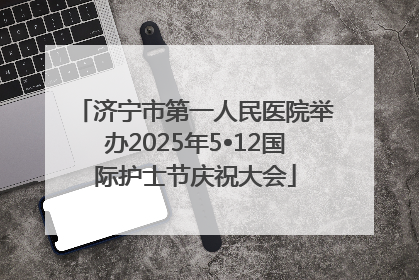济宁市第一人民医院举办2025年5•12国际护士节庆祝大会