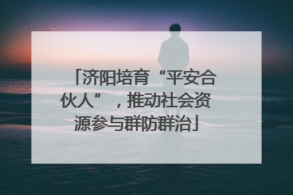 济阳培育“平安合伙人”，推动社会资源参与群防群治