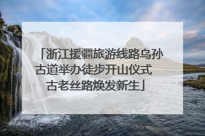 浙江援疆旅游线路乌孙古道举办徒步开山仪式 古老丝路焕发新生