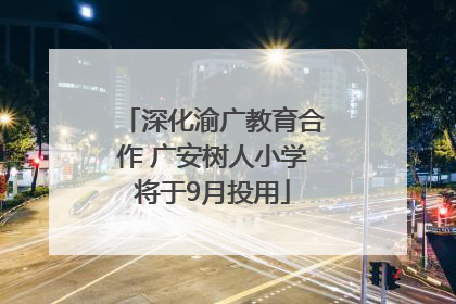 深化渝广教育合作 广安树人小学将于9月投用