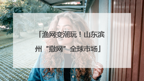 渔网变潮玩！山东滨州“撒网”全球市场