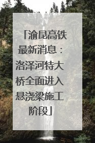 渝昆高铁最新消息：洛泽河特大桥全面进入悬浇梁施工阶段
