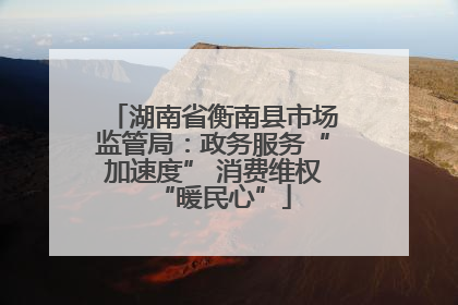 湖南省衡南县市场监管局：政务服务“加速度” 消费维权“暖民心”