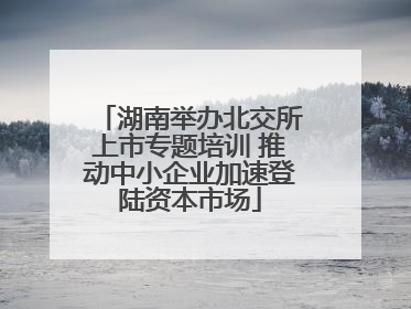 湖南举办北交所上市专题培训 推动中小企业加速登陆资本市场