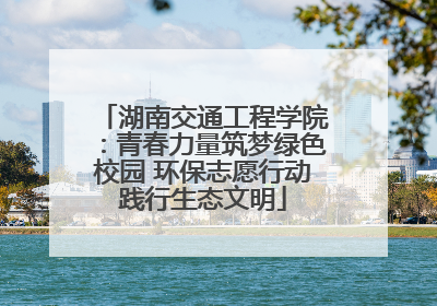湖南交通工程学院：青春力量筑梦绿色校园 环保志愿行动践行生态文明