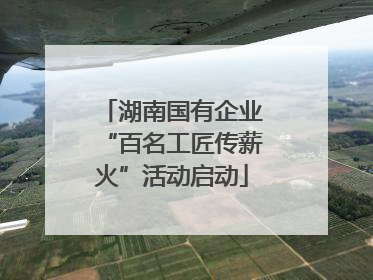 湖南国有企业“百名工匠传薪火”活动启动