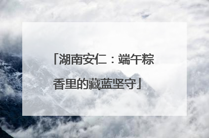 湖南安仁：端午粽香里的藏蓝坚守