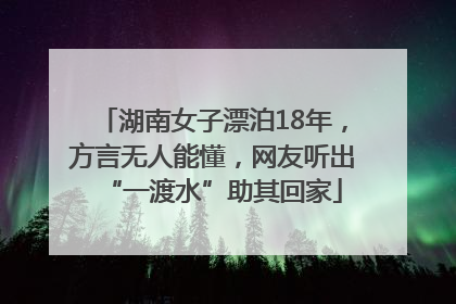 湖南女子漂泊18年，方言无人能懂，网友听出“一渡水”助其回家