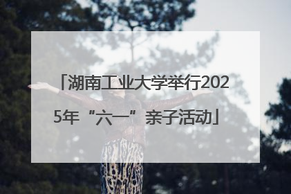 湖南工业大学举行2025年“六一”亲子活动