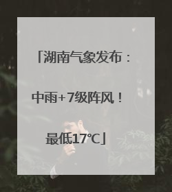 湖南气象发布：中雨+7级阵风！最低17℃