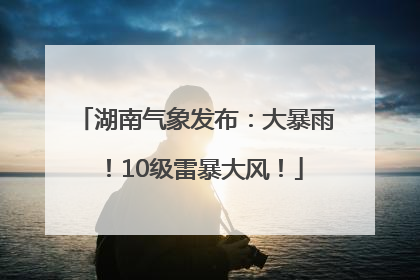 湖南气象发布：大暴雨！10级雷暴大风！