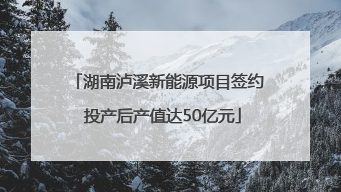 湖南泸溪新能源项目签约 投产后产值达50亿元