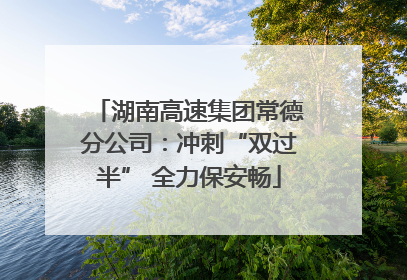 湖南高速集团常德分公司：冲刺“双过半” 全力保安畅