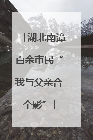 湖北南漳百余市民“我与父亲合个影”