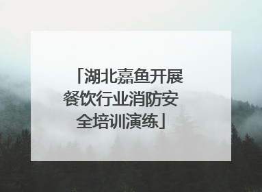 湖北嘉鱼开展餐饮行业消防安全培训演练