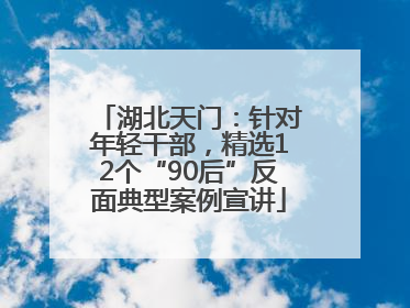 湖北天门：针对年轻干部，精选12个“90后”反面典型案例宣讲