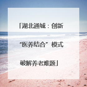 湖北通城：创新 “医养结合”模式 破解养老难题