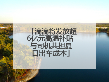 滴滴将发放超6亿元高温补贴 与司机共担夏日出车成本