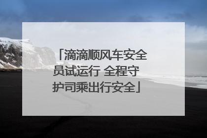 滴滴顺风车安全员试运行 全程守护司乘出行安全