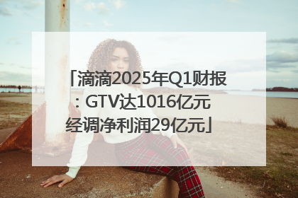滴滴2025年Q1财报：GTV达1016亿元 经调净利润29亿元