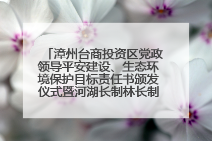 漳州台商投资区党政领导平安建设、生态环境保护目标责任书颁发仪式暨河湖长制林长制工作会议召开