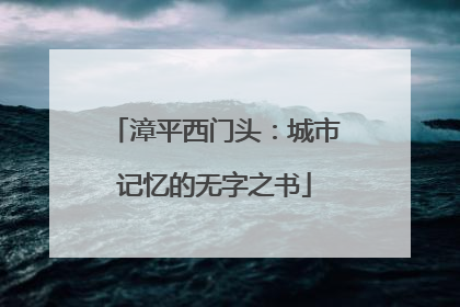 漳平西门头：城市记忆的无字之书