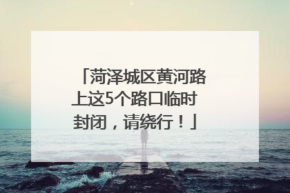 菏泽城区黄河路上这5个路口临时封闭，请绕行！