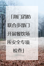 荆门消防联合多部门开展餐饮场所安全专项检查