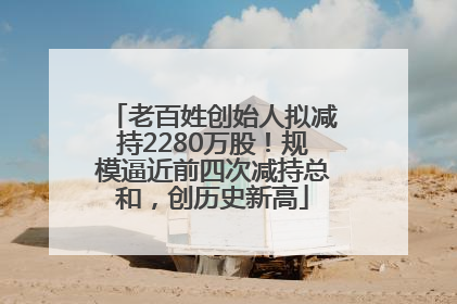 老百姓创始人拟减持2280万股！规模逼近前四次减持总和，创历史新高