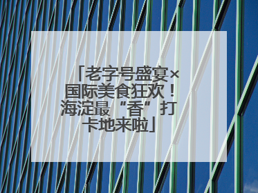老字号盛宴×国际美食狂欢！海淀最“香”打卡地来啦