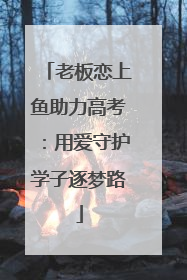 老板恋上鱼助力高考：用爱守护学子逐梦路