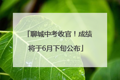聊城中考收官！成绩将于6月下旬公布