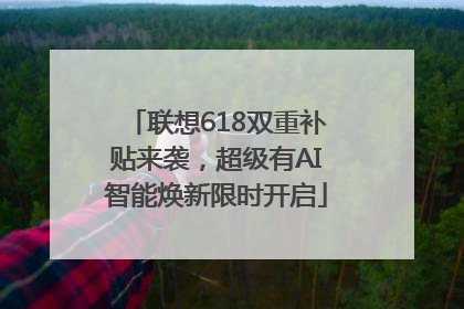 联想618双重补贴来袭，超级有AI智能焕新限时开启