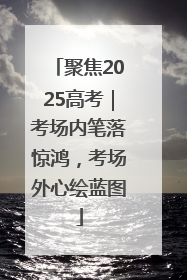 聚焦2025高考｜考场内笔落惊鸿，考场外心绘蓝图