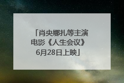 肖央娜扎等主演电影《人生会议》6月28日上映