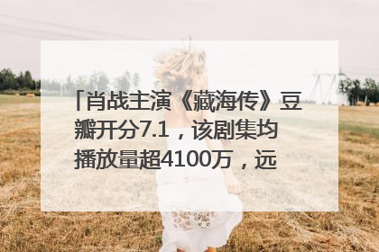 肖战主演《藏海传》豆瓣开分7.1，该剧集均播放量超4100万，远超第二名《折腰》