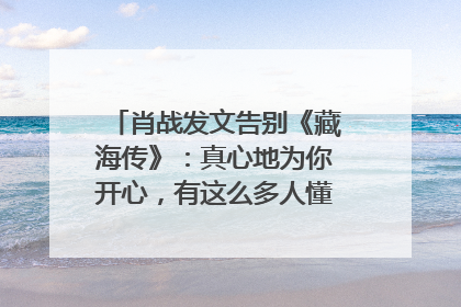肖战发文告别《藏海传》：真心地为你开心，有这么多人懂你，导演回应“是否有第二季”