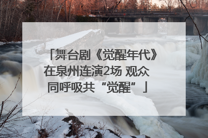 舞台剧《觉醒年代》在泉州连演2场 观众同呼吸共“觉醒”