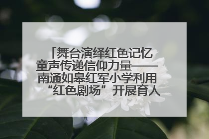 舞台演绎红色记忆 童声传递信仰力量——南通如皋红军小学利用“红色剧场”开展育人实践活动纪实