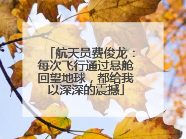 航天员费俊龙：每次飞行通过悬舱回望地球，都给我以深深的震撼