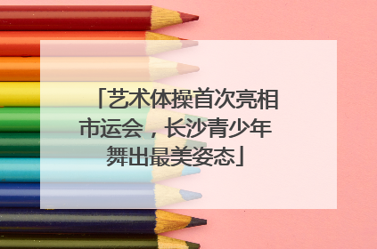 艺术体操首次亮相市运会，长沙青少年舞出最美姿态